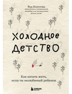 Холодное детство. Как начать жить, если ты нелюбимый ребенок Холодное детство. Как начать жить, если ты нелюбимый ребенок