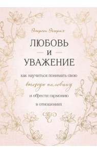 Любовь и уважение. Как научиться понимать свою вторую половину и обрести гармонию в отношениях