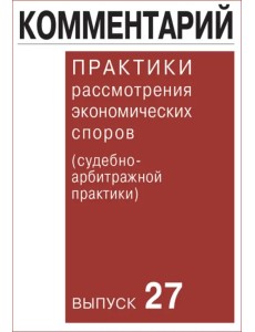 Комментарий практики рассмотрения экономических споров (судебно-арбитражной практики). Выпуск 27