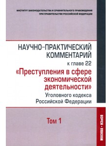 Научно-практический комментарий к главе 22 "Преступления в сфере экономической деятельности". Том 1