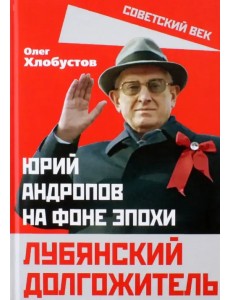 Лубянский долгожитель. Юрий Андропов на фоне эпохи