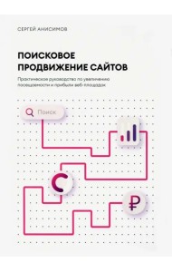Поисковое продвижение сайтов. Практическое руководство по увеличению посещаемости и прибыли