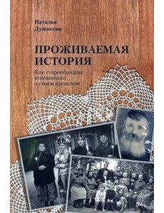 Проживаемая история. Как старообрядцы вспоминают о своем прошлом Проживаемая история. Как старообрядцы вспоминают о своем прошлом