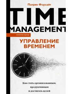 Управление временем. Как стать организованным, продуктивным и достигать целей