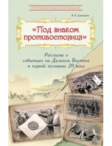 Под знаком противостояния. Рассказы о событиях на Дальнем Востоке в первой половине ХХ века