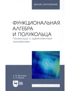 Функциональная алгебра и полукольца. Полукольца с идемпотентным умножением.Учебное пособие для вузов Функциональная алгебра и полукольца. Полукольца с идемпотентным умножением.Учебное пособие для вузов