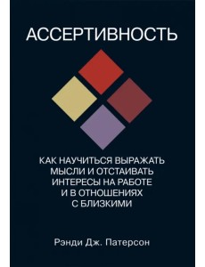 Ассертивность. Как научиться выражать мысли и отстаивать интересы на работе и в отношениях с близк. Ассертивность. Как научиться выражать мысли и отстаивать интересы на работе и в отношениях с близк.