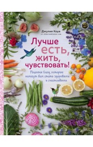 Лучше есть, жить, чувствовать! Рецепты блюд, которые помогут вам стать здоровыми и счастливыми