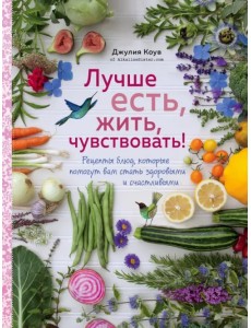 Лучше есть, жить, чувствовать! Рецепты блюд, которые помогут вам стать здоровыми и счастливыми