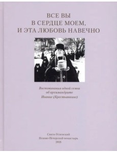 Все вы в сердце моем, и эта любовь навечно. Воспоминания одной семьи об архимандрите Иоанне Все вы в сердце моем, и эта любовь навечно. Воспоминания одной семьи об архимандрите Иоанне