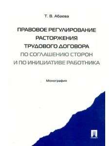 Правовое регулирование расторжения трудового договора по соглашению сторон и по инициативе работника