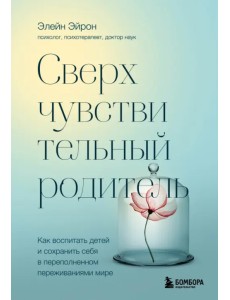 Сверхчувствительный родитель.Как воспитать детей и сохранить себя в переполненном переживаниями мире Сверхчувствительный родитель.Как воспитать детей и сохранить себя в переполненном переживаниями мире