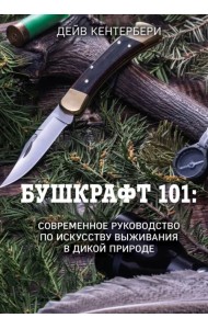Бушкрафт 101. Современное руководство по искусству выживания в дикой природе