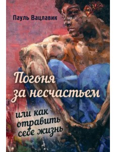 Погоня за несчастьем, или Как отравить себе жизнь Погоня за несчастьем, или Как отравить себе жизнь