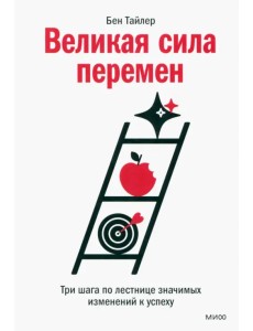 Великая сила перемен. Три шага по лестнице значимых изменений к успеху