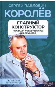 Королев. Главный конструктор глазами космических академиков