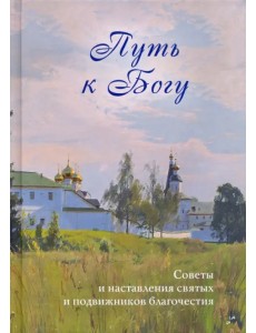 Путь к Богу. Советы и наставления святых и подвижников благочестия Путь к Богу. Советы и наставления святых и подвижников благочестия