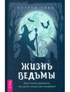 Жизнь ведьмы. Практическое руководство, как сделать каждый день волшебным Жизнь ведьмы. Практическое руководство, как сделать каждый день волшебным