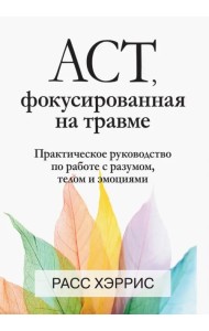 ACT, фокусированная на травме. Практическое руководство по работе с разумом, телом и эмоциями