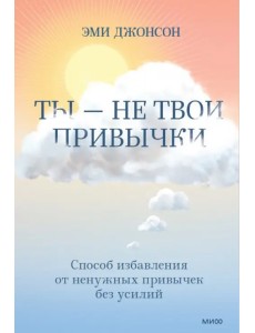 Ты — не твои привычки. Способ избавления от ненужных привычек без усилий Ты — не твои привычки. Способ избавления от ненужных привычек без усилий