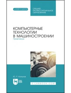 Компьютерные технологии в машиностроении. Практикум. Учебник для СПО