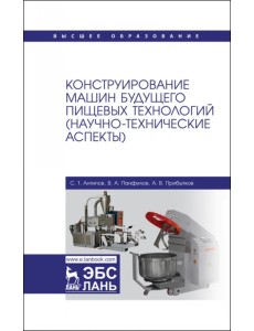 Конструирование машин будущего пищевых технологий. Научно-технические аспекты. Учебник для вузов