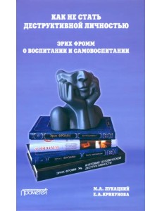 Как не стать деструктивной личностью. Эрих Фромм о воспитании и самовоспитании. Монография Как не стать деструктивной личностью. Эрих Фромм о воспитании и самовоспитании. Монография