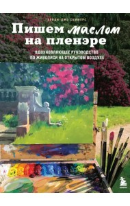 Пишем маслом на пленэре. Вдохновляющее руководство по живописи на открытом воздухе