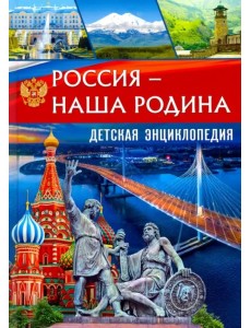 Россия – наша Родина. Детская энциклопедия Россия – наша Родина. Детская энциклопедия