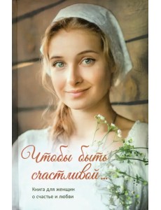 Чтобы быть счастливой... Книга для женщин о счастье и любви Чтобы быть счастливой... Книга для женщин о счастье и любви