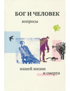 Бог и человек. Вопросы нашей жизни и смерти Бог и человек. Вопросы нашей жизни и смерти