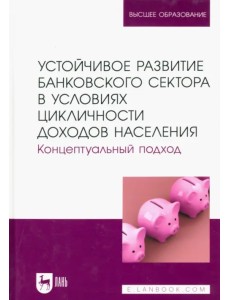 Устойчивое развитие банковского сектора в условиях цикличности доходов населения. Концептуальный подход. Монография