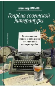 Гвардия советской литературы. Писательские будни и праздники от оттепели до перестройки