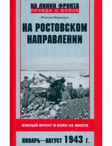 На ростовском направлении. Южный фронт в боях на Миусе. Январь - август 1943 г. На ростовском направлении. Южный фронт в боях на Миусе. Январь - август 1943 г.