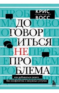 Договориться не проблема. Как добиваться своего без конфликтов и ненужных уступок