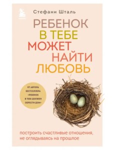Ребенок в тебе может найти любовь. Построить счастливые отношения, не оглядываясь на прошлое Ребенок в тебе может найти любовь. Построить счастливые отношения, не оглядываясь на прошлое
