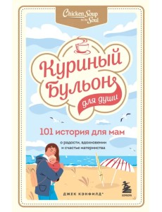 Куриный бульон для души. 101 история для мам. О радости, вдохновении и счастье материнства Куриный бульон для души. 101 история для мам. О радости, вдохновении и счастье материнства