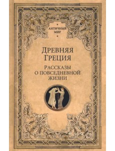 Древняя Греция. Рассказы о повседневной жизни