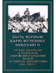 Быть верным царю-мученику Николаю II. Научное заключение о результатах современного следствия Быть верным царю-мученику Николаю II. Научное заключение о результатах современного следствия