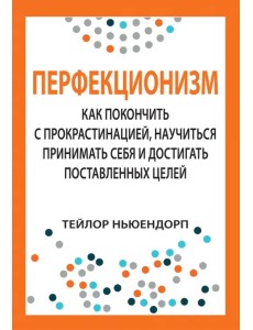 Перфекционизм. Как покончить с прокрастинацией, научиться принимать себя Перфекционизм. Как покончить с прокрастинацией, научиться принимать себя