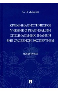 Криминалистическое учение о реализации специальных знаний вне судебной экспертизы. Монография