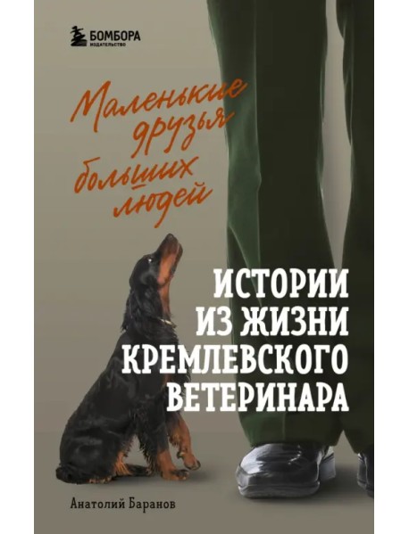 Маленькие друзья больших людей. Истории из жизни кремлевского ветеринара