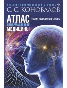 Атлас информационной медицины. Знания, побеждающие болезнь Атлас информационной медицины. Знания, побеждающие болезнь
