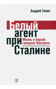 Ганин А. В. Белый агент при Сталине. Жизнь и борьба генерала Носовича