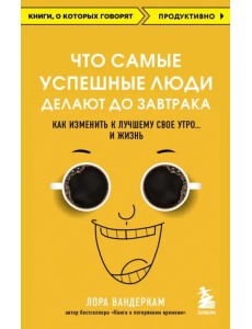 Что самые успешные люди делают до завтрака. Как изменить к лучшему свое утро... и жизнь