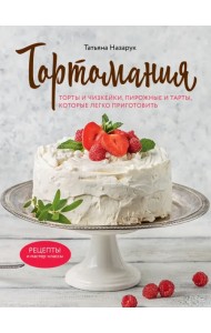 Тортомания. Торты и пирожные, чизкейки и тарты, которые легко приготовить