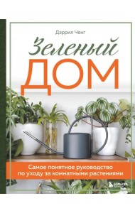 Зеленый дом. Самое понятное руководство по уходу за комнатными растениями