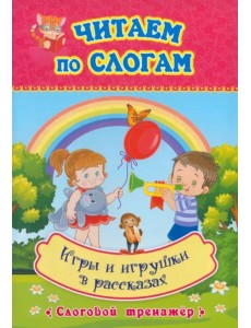 Игры и игрушки в рассказах. Слоговой тренажёр Игры и игрушки в рассказах. Слоговой тренажёр