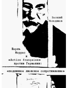 Шарль Моррас и "Action francaise" против Германии. "Подлинное лионское сопротивление" Шарль Моррас и "Action francaise" против Германии. "Подлинное лионское сопротивление"