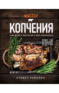Мастер копчения. Семь шагов к мастерству в мире копченостей плюс 100 бесподобных рецептов